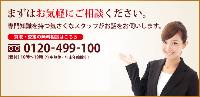 まずはお気軽にご相談ください。専門知識を持つ気さくなスタッフがお話をお伺いします。買取・査定の無料相談はこちら0120-499-100。FC・独立開業の無料相談はこちら0120-705-765